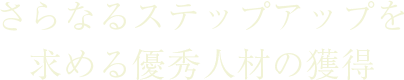 さらなるステップアップを求める優秀人材の獲得