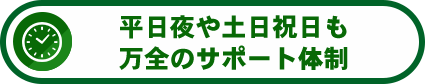 平日夜や土日祝日も万全のサポート体制