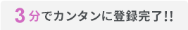 3分でカンタンに登録完了!!