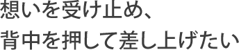 想いを受け止め、背中を押して差し上げたい