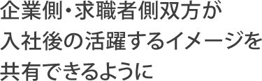 企業側・求職者側双方が入社後の活躍するイメージを共有できるように