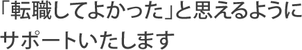 「転職してよかった」と思えるようにサポートいたします